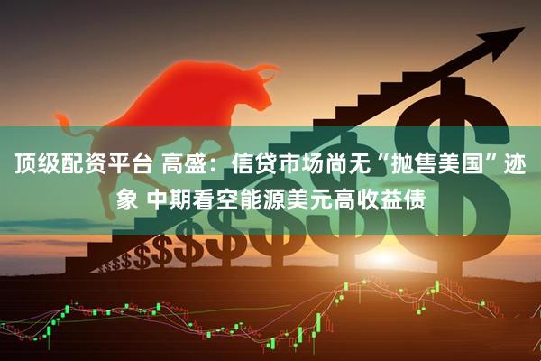 顶级配资平台 高盛：信贷市场尚无“抛售美国”迹象 中期看空能源美元高收益债