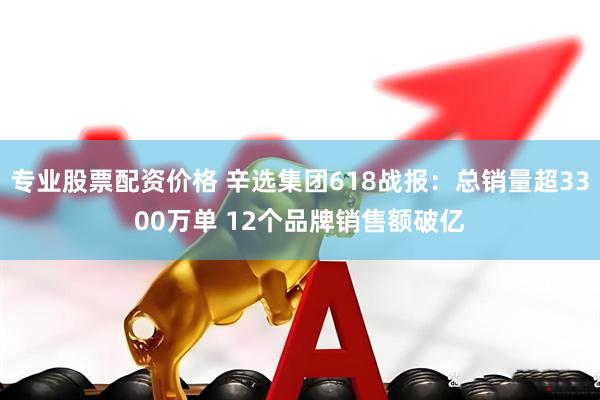 专业股票配资价格 辛选集团618战报：总销量超3300万单 12个品牌销售额破亿