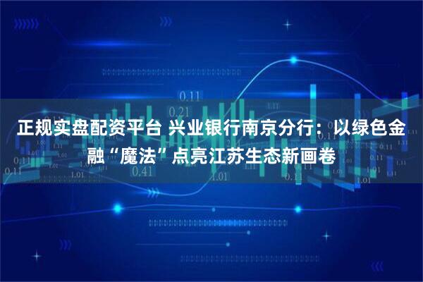 正规实盘配资平台 兴业银行南京分行：以绿色金融“魔法”点亮江苏生态新画卷