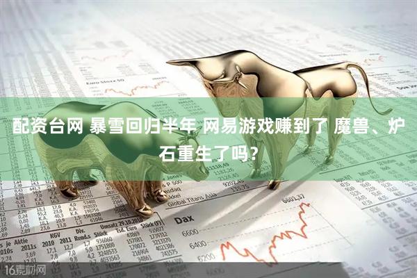 配资台网 暴雪回归半年 网易游戏赚到了 魔兽、炉石重生了吗？
