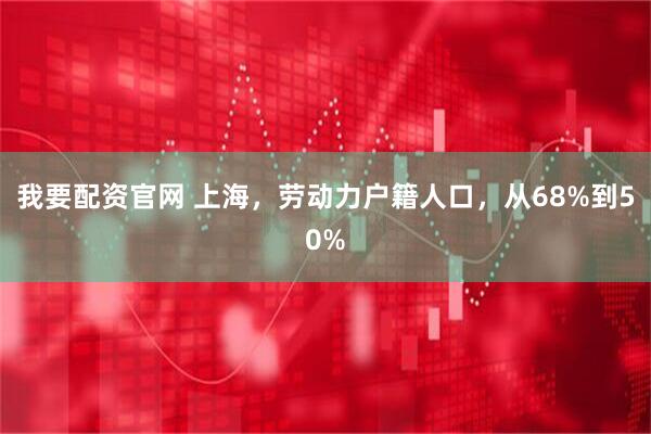 我要配资官网 上海，劳动力户籍人口，从68%到50%