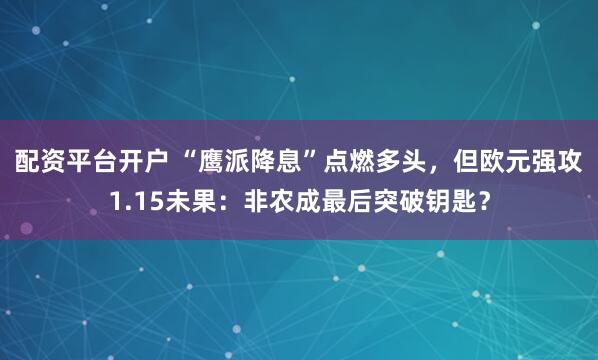 配资平台开户 “鹰派降息”点燃多头，但欧元强攻1.15未果：非农成最后突破钥匙？