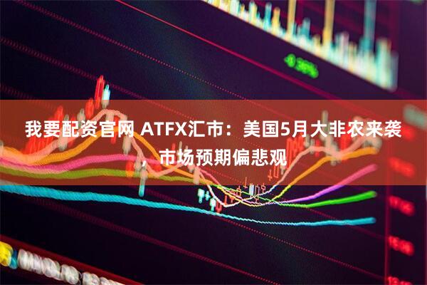 我要配资官网 ATFX汇市：美国5月大非农来袭，市场预期偏悲观