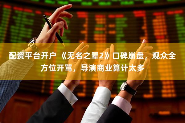 配资平台开户 《无名之辈2》口碑崩盘，观众全方位开骂，导演商业算计太多