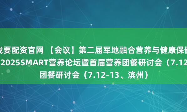 我要配资官网 【会议】第二届军地融合营养与健康保健大会&2025SMART营养论坛暨首届营养团餐研讨会（7.12-13、滨州）