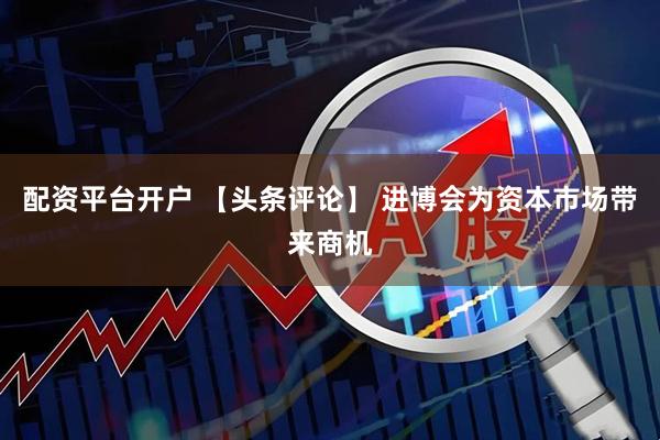 配资平台开户 【头条评论】 进博会为资本市场带来商机