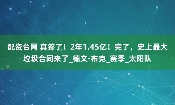 配资台网 真签了！2年1.45亿！完了，史上最大垃圾合同来了_德文·布克_赛季_太阳队