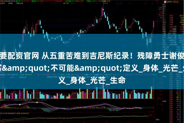 我要配资官网 从五重苦难到吉尼斯纪录！残障勇士谢俊武改写&quot;不可能&quot;定义_身体_光芒_生命