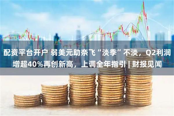 配资平台开户 弱美元助奈飞“淡季”不淡，Q2利润增超40%再创新高，上调全年指引 | 财报见闻