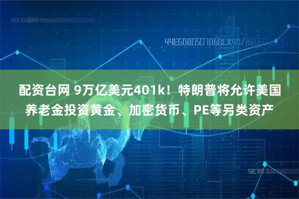 配资台网 9万亿美元401k！特朗普将允许美国养老金投资黄金、加密货币、PE等另类资产