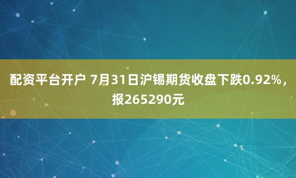 配资平台开户 7月31日沪锡期货收盘下跌0.92%，报265290元