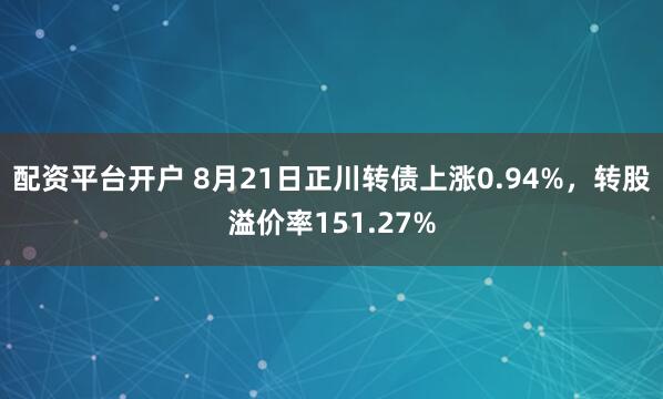 配资平台开户 8月21日正川转债上涨0.94%，转股溢价率151.27%