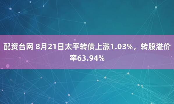 配资台网 8月21日太平转债上涨1.03%，转股溢价率63.94%