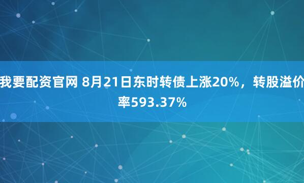 我要配资官网 8月21日东时转债上涨20%，转股溢价率593.37%