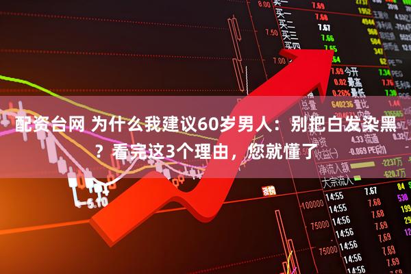 配资台网 为什么我建议60岁男人：别把白发染黑？看完这3个理由，您就懂了