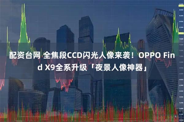 配资台网 全焦段CCD闪光人像来袭！OPPO Find X9全系升级「夜景人像神器」