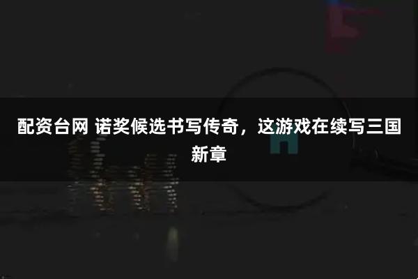 配资台网 诺奖候选书写传奇，这游戏在续写三国新章