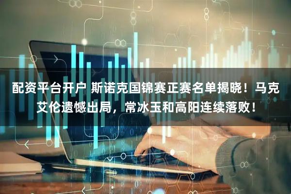 配资平台开户 斯诺克国锦赛正赛名单揭晓！马克艾伦遗憾出局，常冰玉和高阳连续落败！