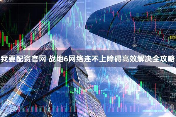 我要配资官网 战地6网络连不上障碍高效解决全攻略