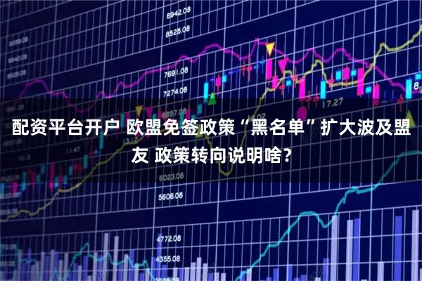 配资平台开户 欧盟免签政策“黑名单”扩大波及盟友 政策转向说明啥？