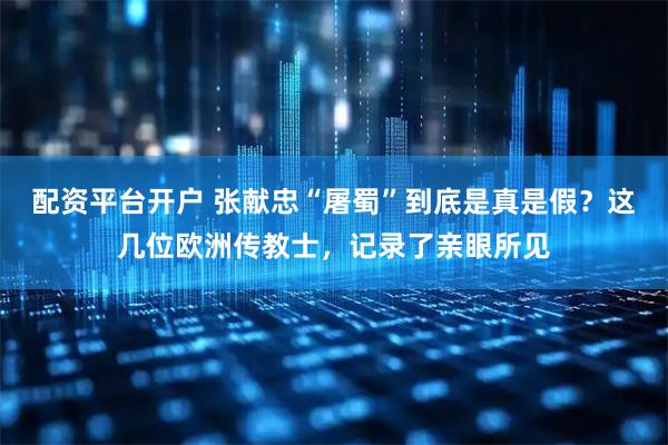 配资平台开户 张献忠“屠蜀”到底是真是假？这几位欧洲传教士，记录了亲眼所见