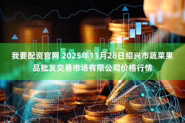 我要配资官网 2025年11月28日绍兴市蔬菜果品批发交易市场有限公司价格行情